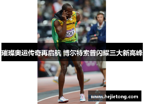 璀璨奥运传奇再启航 博尔特索普闪耀三大新高峰