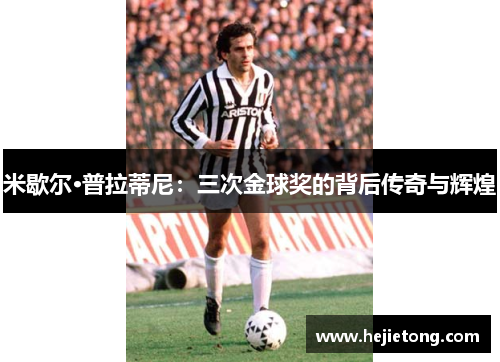 米歇尔·普拉蒂尼：三次金球奖的背后传奇与辉煌