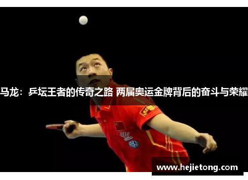 马龙：乒坛王者的传奇之路 两届奥运金牌背后的奋斗与荣耀