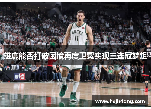 雄鹿能否打破困境再度卫冕实现三连冠梦想