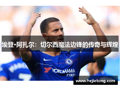 埃登·阿扎尔：切尔西魔法边锋的传奇与辉煌