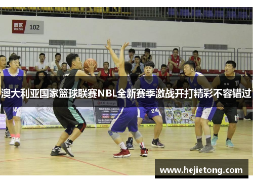澳大利亚国家篮球联赛NBL全新赛季激战开打精彩不容错过