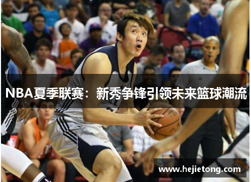 NBA夏季联赛：新秀争锋引领未来篮球潮流