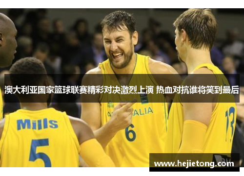 澳大利亚国家篮球联赛精彩对决激烈上演 热血对抗谁将笑到最后
