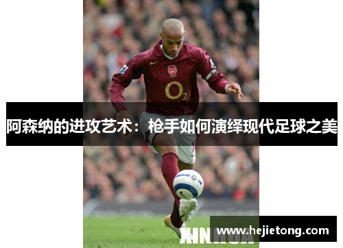 阿森纳的进攻艺术：枪手如何演绎现代足球之美