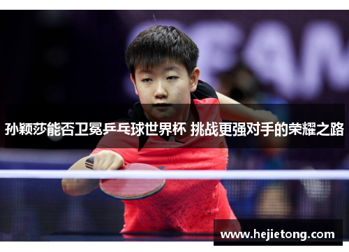 孙颖莎能否卫冕乒乓球世界杯 挑战更强对手的荣耀之路