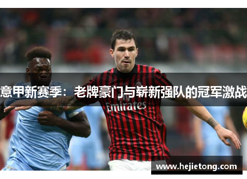 意甲新赛季：老牌豪门与崭新强队的冠军激战