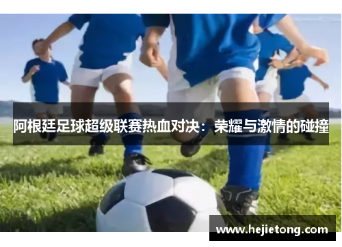 阿根廷足球超级联赛热血对决：荣耀与激情的碰撞