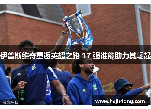 伊普斯维奇重返英超之路 17 强谁能助力其崛起