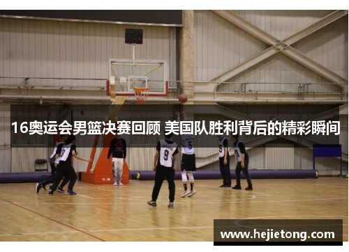 16奥运会男篮决赛回顾 美国队胜利背后的精彩瞬间
