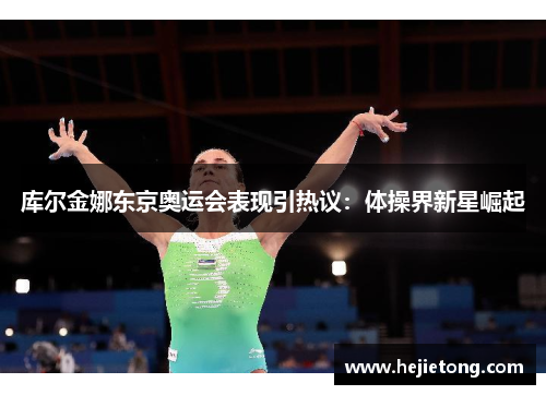 库尔金娜东京奥运会表现引热议：体操界新星崛起
